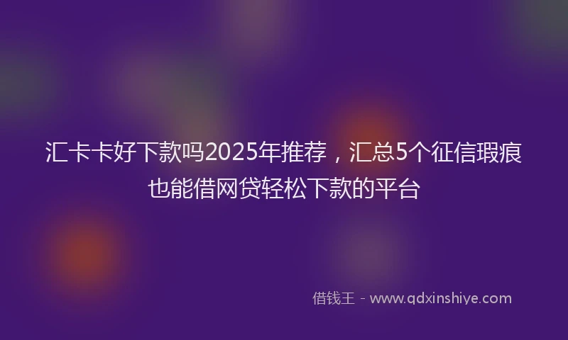 汇卡卡好下款吗2025年推荐，汇总5个征信瑕疵也能借网贷轻松下款的平台
