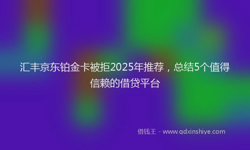 汇丰京东铂金卡被拒2025年推荐，总结5个值得信赖的借贷平台