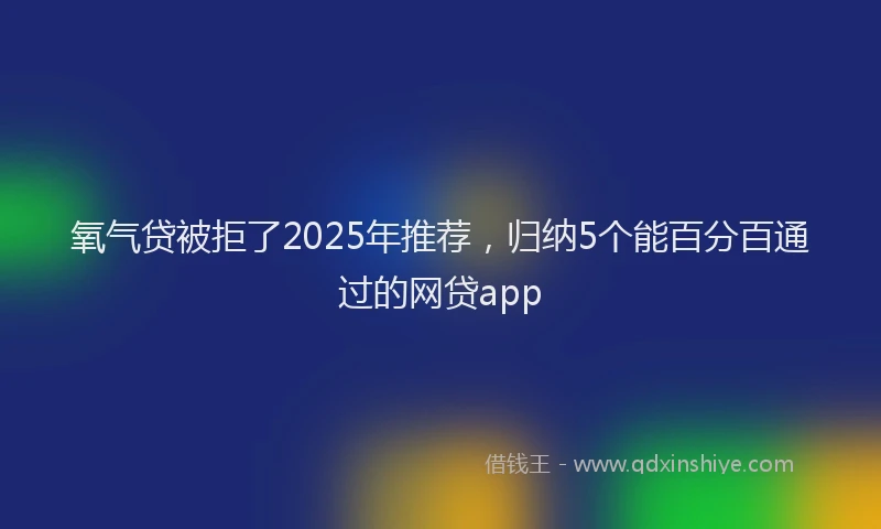 氧气贷被拒了2025年推荐，归纳5个能百分百通过的网贷app