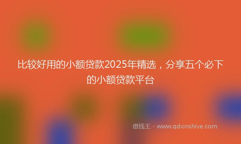比较好用的小额贷款2025年精选，分享五个必下的小额贷款平台
