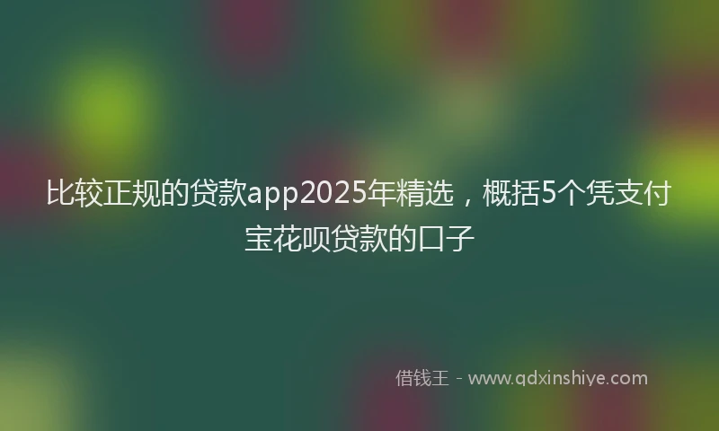比较正规的贷款app2025年精选，概括5个凭支付宝花呗贷款的口子