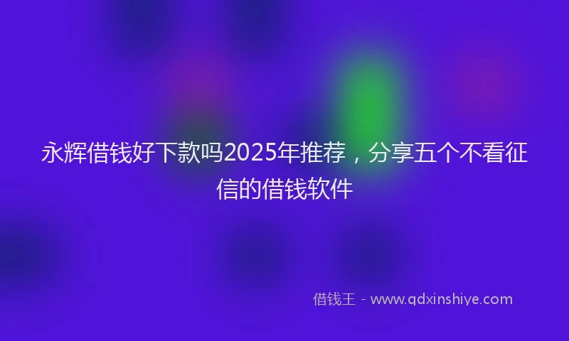 永辉借钱好下款吗2025年推荐，分享五个不看征信的借钱软件