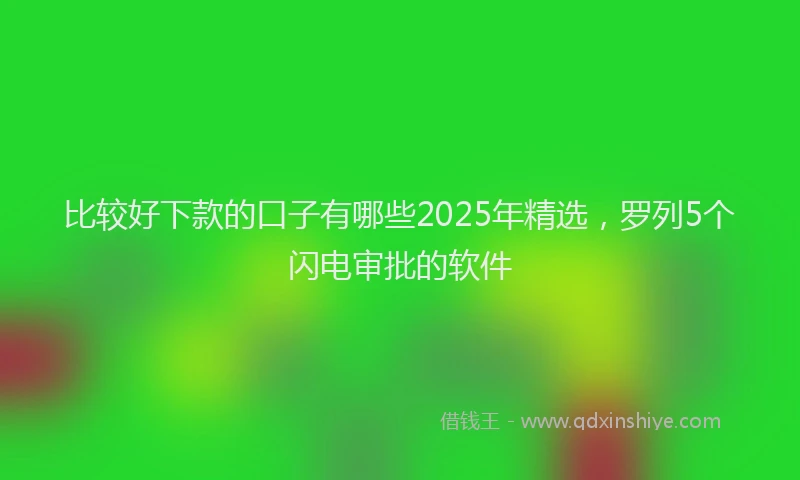 比较好下款的口子有哪些2025年精选，罗列5个闪电审批的软件
