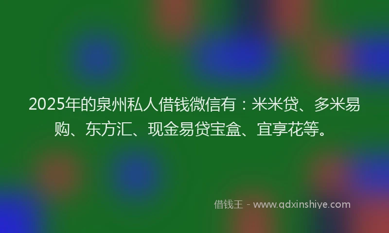 2025年的泉州私人借钱微信有：米米贷、多米易购、东方汇、现金易贷宝盒、宜享花等。