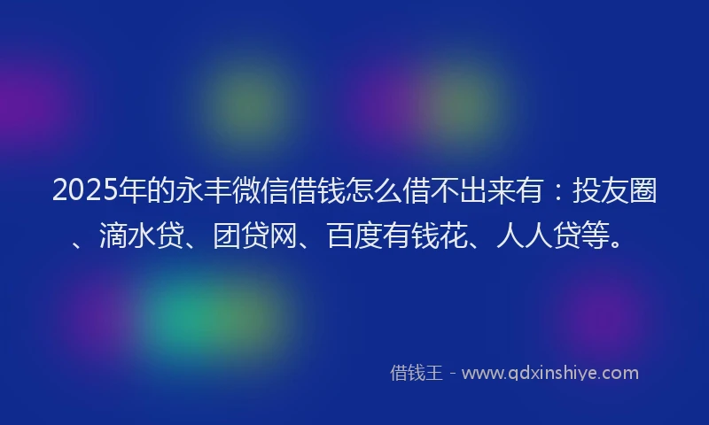 2025年的永丰微信借钱怎么借不出来有：投友圈、滴水贷、团贷网、百度有钱花、人人贷等。