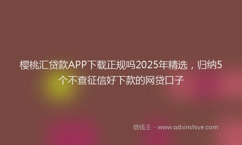 樱桃汇贷款APP下载正规吗2025年精选，归纳5个不查征信好下款的网贷口子