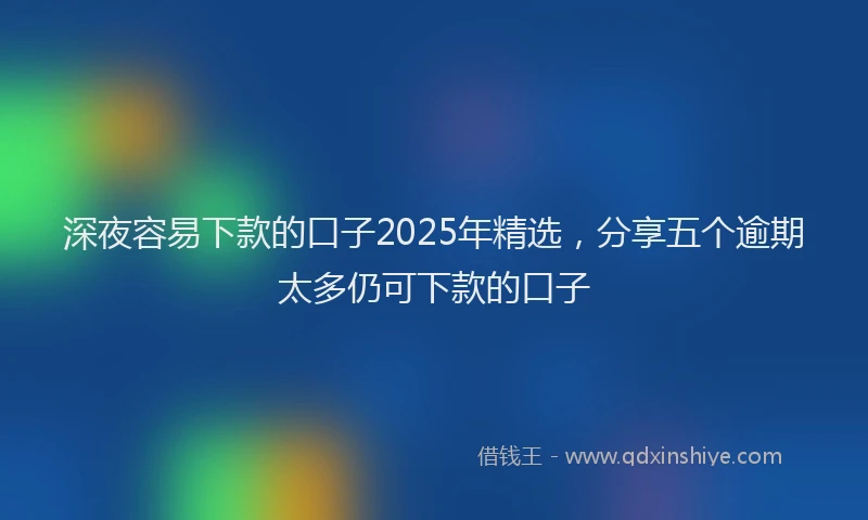 深夜容易下款的口子2025年精选，分享五个逾期太多仍可下款的口子