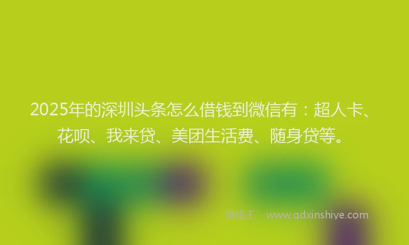 2025年的深圳头条怎么借钱到微信有：超人卡、花呗、我来贷、美团生活费、随身贷等。