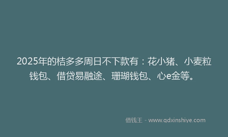 2025年的桔多多周日不下款有：花小猪、小麦粒钱包、借贷易融途、珊瑚钱包、心e金等。