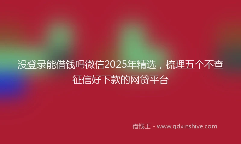 没登录能借钱吗微信2025年精选，梳理五个不查征信好下款的网贷平台