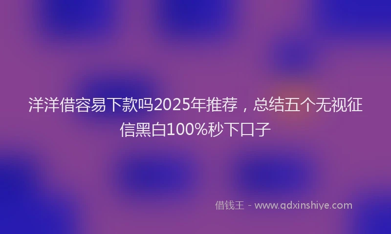 洋洋借容易下款吗2025年推荐，总结五个无视征信黑白100%秒下口子