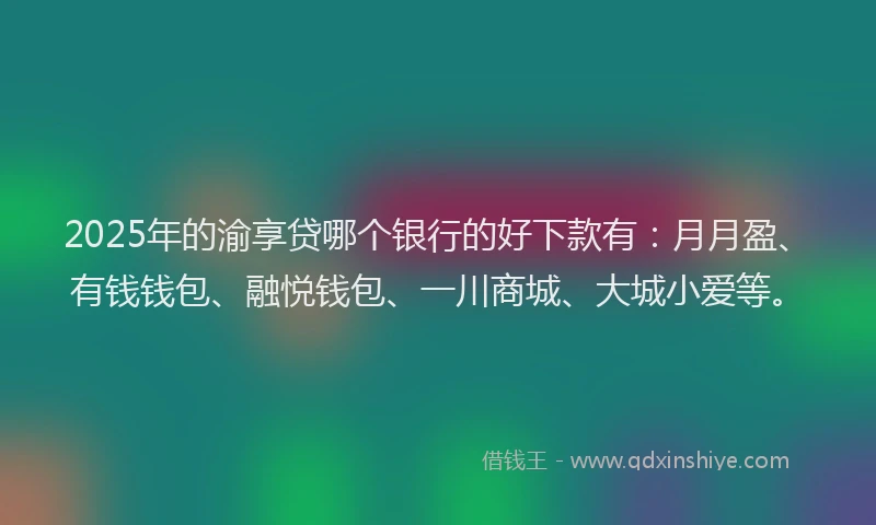 2025年的渝享贷哪个银行的好下款有：月月盈、有钱钱包、融悦钱包、一川商城、大城小爱等。