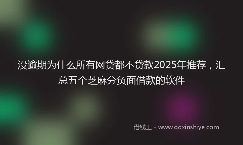 没逾期为什么所有网贷都不贷款2025年推荐，汇总五个芝麻分负面借款的软件