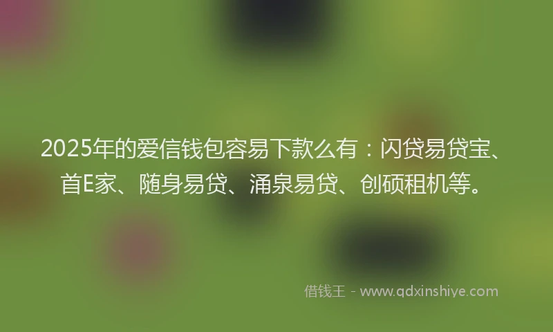 2025年的爱信钱包容易下款么有：闪贷易贷宝、首E家、随身易贷、涌泉易贷、创硕租机等。