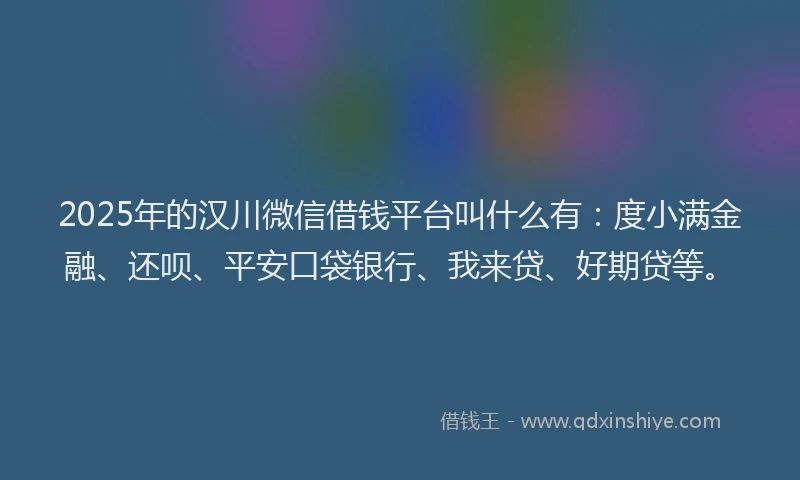 2025年的汉川微信借钱平台叫什么有：度小满金融、还呗、平安口袋银行、我来贷、好期贷等。