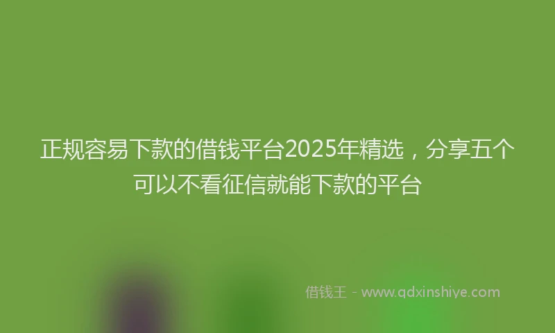 正规容易下款的借钱平台2025年精选，分享五个可以不看征信就能下款的平台
