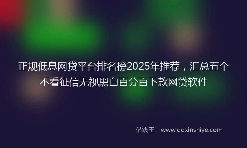 正规低息网贷平台排名榜2025年推荐，汇总五个不看征信无视黑白百分百下款网贷软件