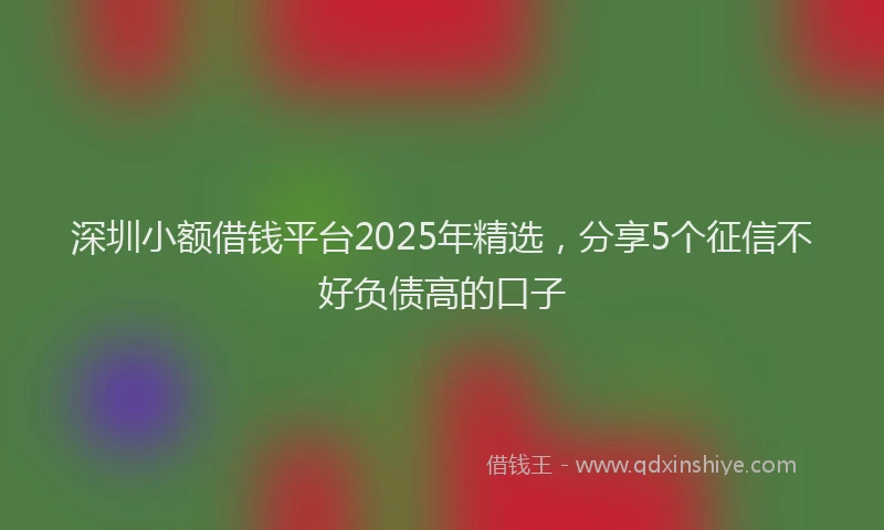 深圳小额借钱平台2025年精选，分享5个征信不好负债高的口子