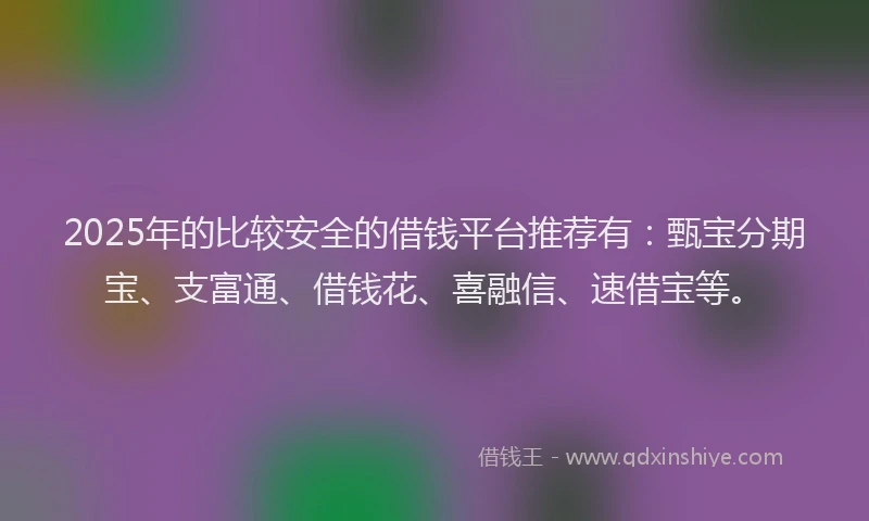 2025年的比较安全的借钱平台推荐有：甄宝分期宝、支富通、借钱花、喜融信、速借宝等。