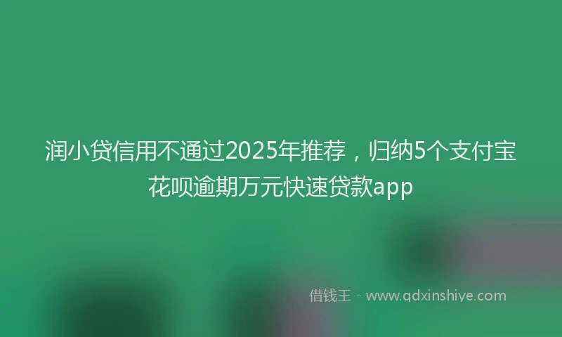 润小贷信用不通过2025年推荐，归纳5个支付宝花呗逾期万元快速贷款app