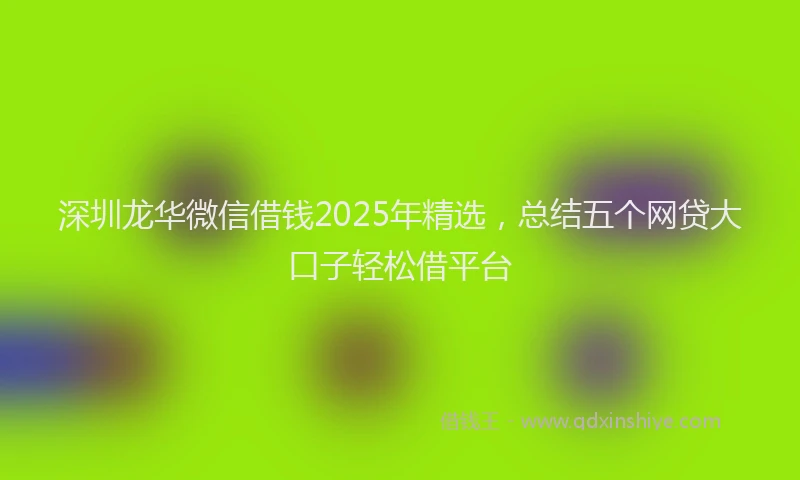 深圳龙华微信借钱2025年精选，总结五个网贷大口子轻松借平台