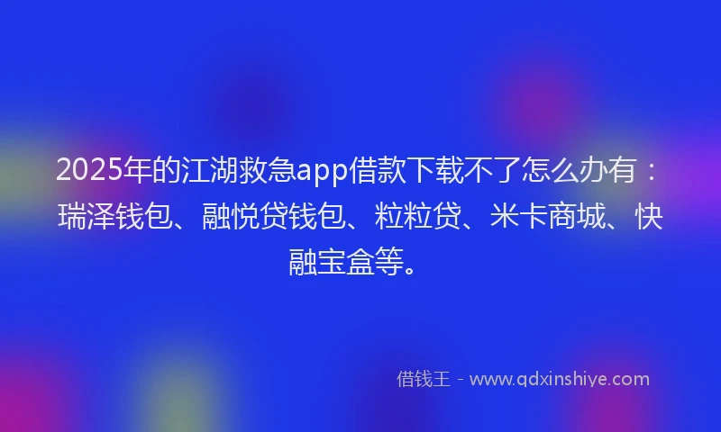 2025年的江湖救急app借款下载不了怎么办有：瑞泽钱包、融悦贷钱包、粒粒贷、米卡商城、快融宝盒等。