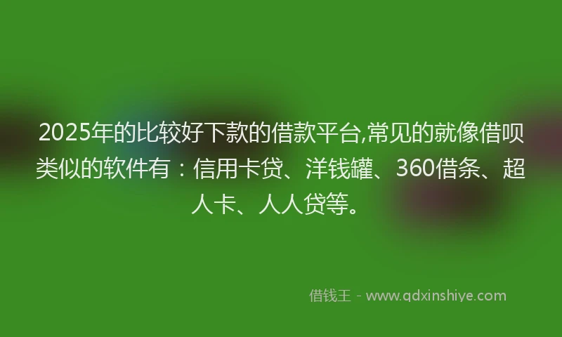 2025年的比较好下款的借款平台,常见的就像借呗类似的软件有：信用卡贷、洋钱罐、360借条、超人卡、人人贷等。