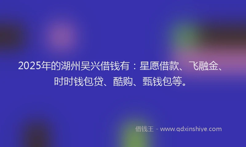2025年的湖州吴兴借钱有：星愿借款、飞融金、时时钱包贷、酷购、甄钱包等。