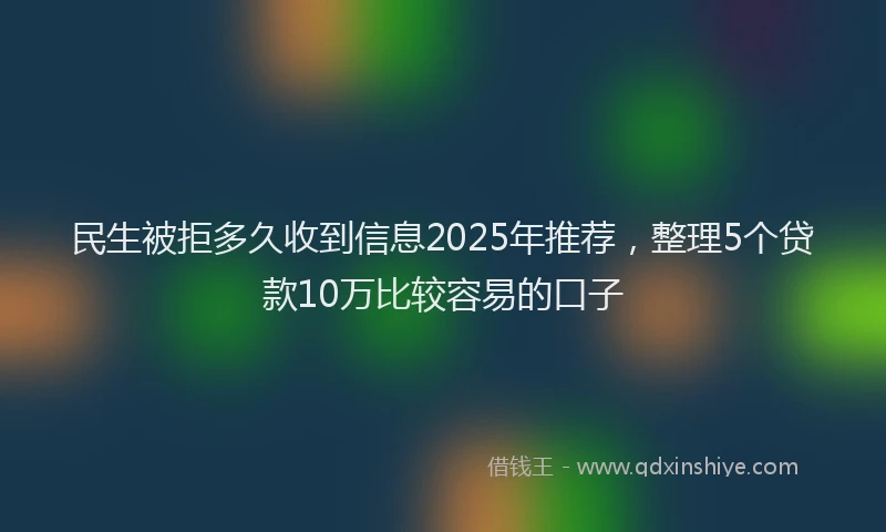 民生被拒多久收到信息2025年推荐，整理5个贷款10万比较容易的口子