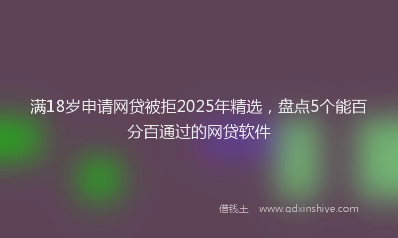 满18岁申请网贷被拒2025年精选，盘点5个能百分百通过的网贷软件