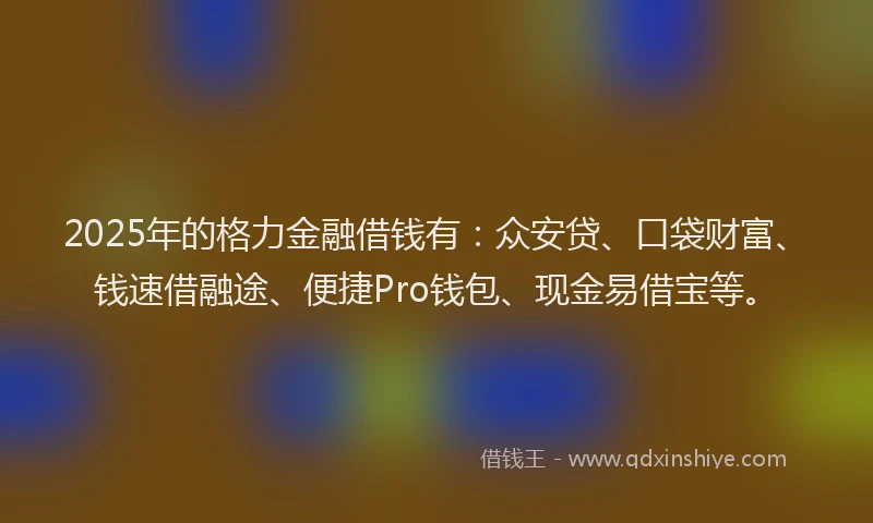 2025年的格力金融借钱有：众安贷、口袋财富、钱速借融途、便捷Pro钱包、现金易借宝等。