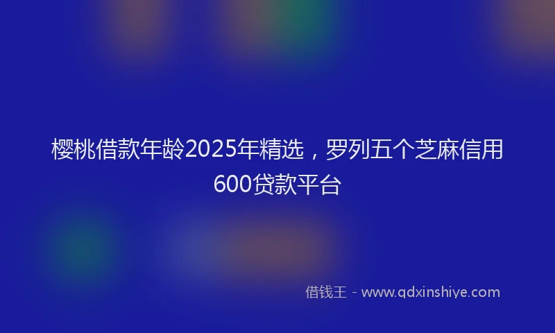 樱桃借款年龄2025年精选，罗列五个芝麻信用600贷款平台