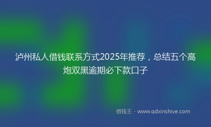 泸州私人借钱联系方式2025年推荐，总结五个高炮双黑逾期必下款口子
