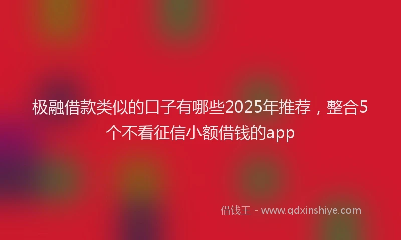 极融借款类似的口子有哪些2025年推荐，整合5个不看征信小额借钱的app