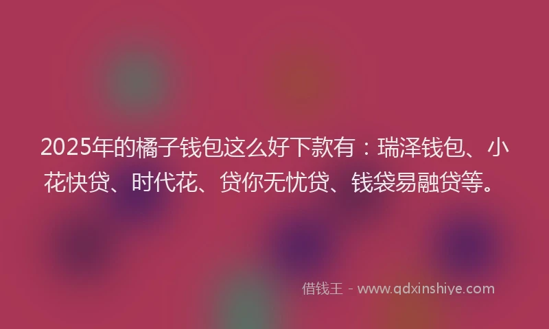 2025年的橘子钱包这么好下款有：瑞泽钱包、小花快贷、时代花、贷你无忧贷、钱袋易融贷等。