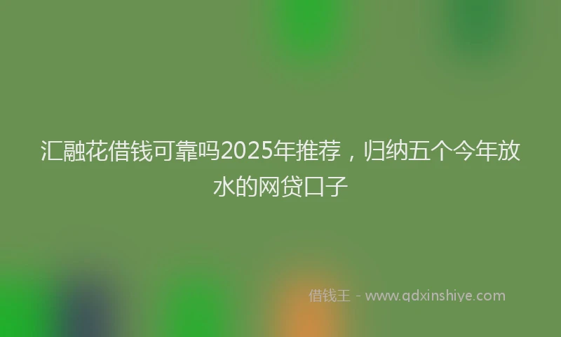 汇融花借钱可靠吗2025年推荐，归纳五个今年放水的网贷口子