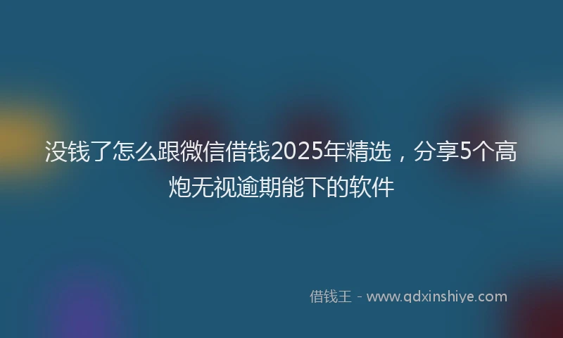 没钱了怎么跟微信借钱2025年精选，分享5个高炮无视逾期能下的软件