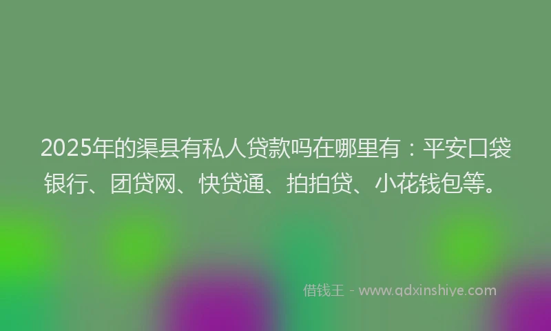 2025年的渠县有私人贷款吗在哪里有：平安口袋银行、团贷网、快贷通、拍拍贷、小花钱包等。