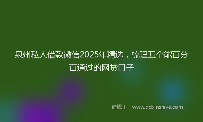 泉州私人借款微信2025年精选，梳理五个能百分百通过的网贷口子