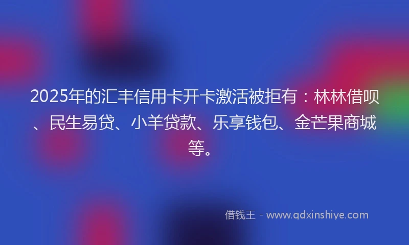2025年的汇丰信用卡开卡激活被拒有：林林借呗、民生易贷、小羊贷款、乐享钱包、金芒果商城等。