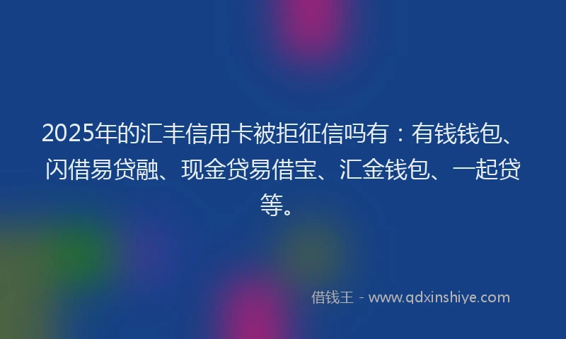 2025年的汇丰信用卡被拒征信吗有：有钱钱包、闪借易贷融、现金贷易借宝、汇金钱包、一起贷等。