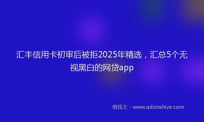 汇丰信用卡初审后被拒2025年精选，汇总5个无视黑白的网贷app