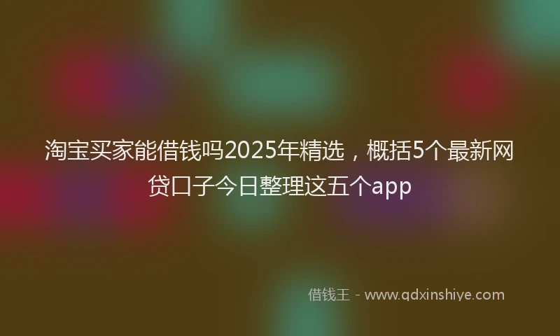 淘宝买家能借钱吗2025年精选，概括5个最新网贷口子今日整理这五个app