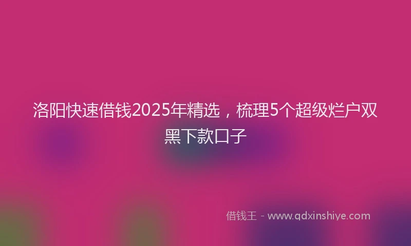 洛阳快速借钱2025年精选，梳理5个超级烂户双黑下款口子