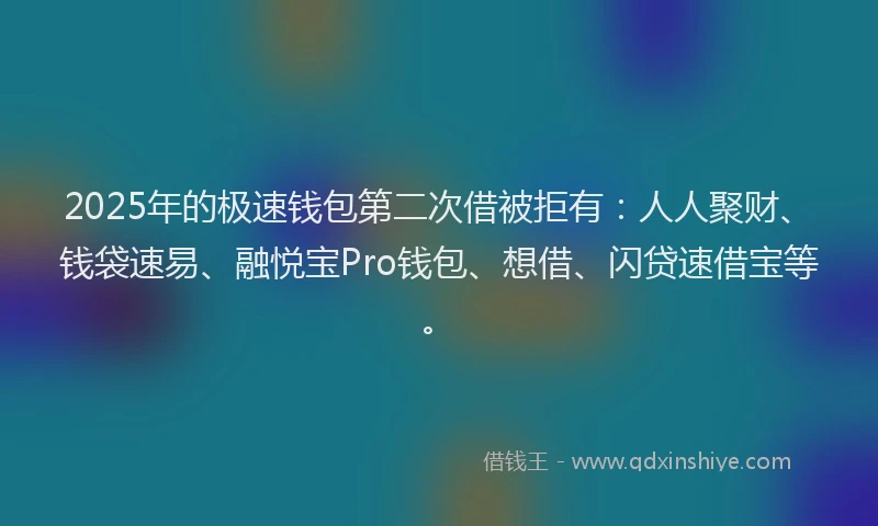 2025年的极速钱包第二次借被拒有：人人聚财、钱袋速易、融悦宝Pro钱包、想借、闪贷速借宝等。
