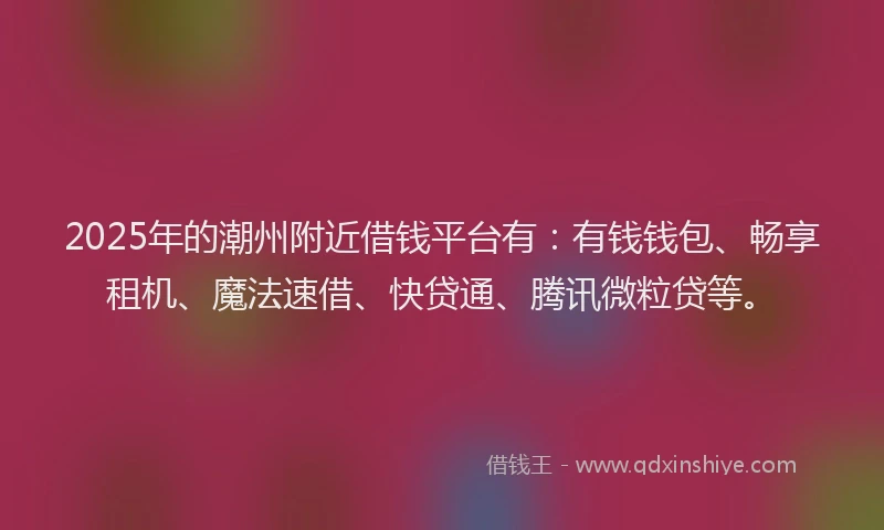 2025年的潮州附近借钱平台有：有钱钱包、畅享租机、魔法速借、快贷通、腾讯微粒贷等。