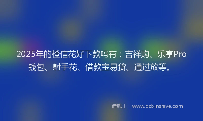 2025年的橙信花好下款吗有：吉祥购、乐享Pro钱包、射手花、借款宝易贷、通过放等。
