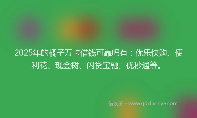 2025年的橘子万卡借钱可靠吗有：优乐快购、便利花、现金树、闪贷宝融、优秒通等。