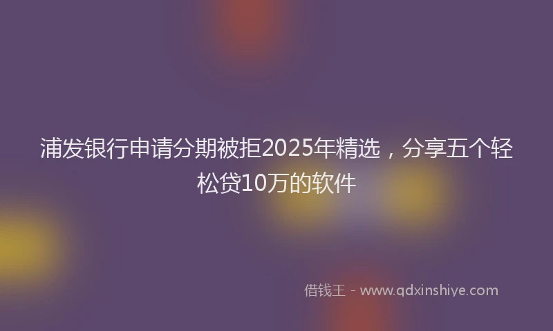 浦发银行申请分期被拒2025年精选，分享五个轻松贷10万的软件