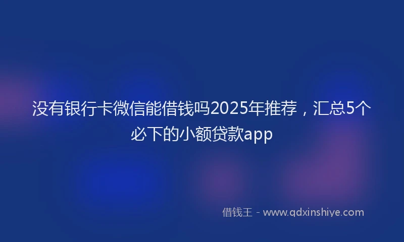 没有银行卡微信能借钱吗2025年推荐，汇总5个必下的小额贷款app